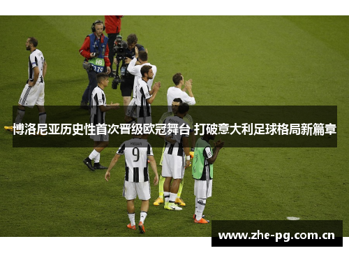 博洛尼亚历史性首次晋级欧冠舞台 打破意大利足球格局新篇章 博洛尼亚历史性首次晋级欧冠舞台 打破意大利足球格局新篇章