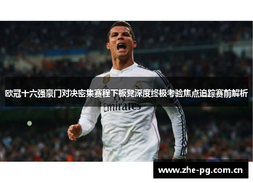 欧冠十六强豪门对决密集赛程下板凳深度终极考验焦点追踪赛前解析 欧冠十六强豪门对决密集赛程下板凳深度终极考验焦点追踪赛前解析